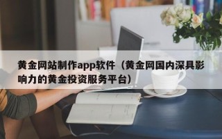 沧县黄金网站制作app软件（黄金网国内深具影响力的黄金投资服务平台）