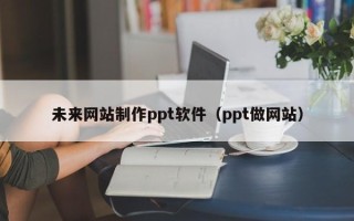 沧县未来网站制作ppt软件（ppt做网站）