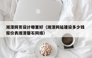 沧县湘潭网页设计哪里好（湘潭网站建设多少钱 报价表湘潭磐石网络）