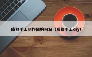 沧县成都手工制作团购网站（成都手工diy）