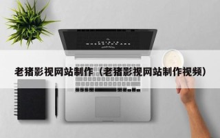 沧县老猪影视网站制作（老猪影视网站制作视频）