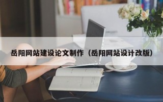 沧县岳阳网站建设论文制作（岳阳网站设计改版）