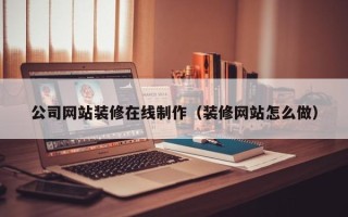 沧县公司网站装修在线制作（装修网站怎么做）