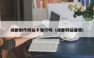 沧县成都制作网站不做行吗（成都网站编辑）
