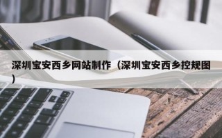 沧县深圳宝安西乡网站制作（深圳宝安西乡控规图）