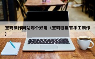 沧县宝鸡制作网站哪个好用（宝鸡哪里有手工制作）