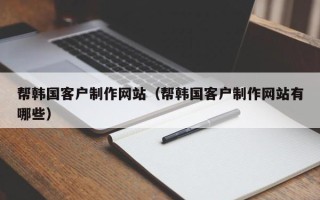 沧县帮韩国客户制作网站（帮韩国客户制作网站有哪些）